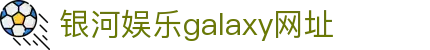 中国·银河集团(galaxy)有限公司-官方网站